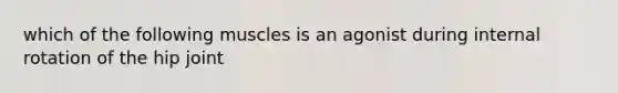 which of the following muscles is an agonist during internal rotation of the hip joint