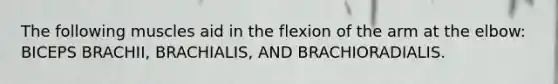 The following muscles aid in the flexion of the arm at the elbow: BICEPS BRACHII, BRACHIALIS, AND BRACHIORADIALIS.