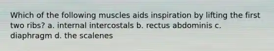 Which of the following muscles aids inspiration by lifting the first two ribs? a. internal intercostals b. rectus abdominis c. diaphragm d. the scalenes