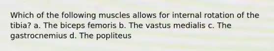 Which of the following muscles allows for internal rotation of the tibia? a. The biceps femoris b. The vastus medialis c. The gastrocnemius d. The popliteus