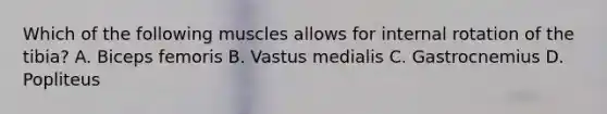 Which of the following muscles allows for internal rotation of the tibia? A. Biceps femoris B. Vastus medialis C. Gastrocnemius D. Popliteus