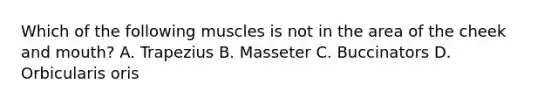 Which of the following muscles is not in the area of the cheek and mouth? A. Trapezius B. Masseter C. Buccinators D. Orbicularis oris
