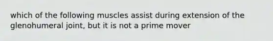 which of the following muscles assist during extension of the glenohumeral joint, but it is not a prime mover