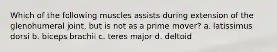 Which of the following muscles assists during extension of the glenohumeral joint, but is not as a prime mover? a. latissimus dorsi b. biceps brachii c. teres major d. deltoid