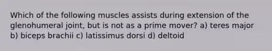 Which of the following muscles assists during extension of the glenohumeral joint, but is not as a prime mover? a) teres major b) biceps brachii c) latissimus dorsi d) deltoid