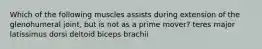 Which of the following muscles assists during extension of the glenohumeral joint, but is not as a prime mover? teres major latissimus dorsi deltoid biceps brachii