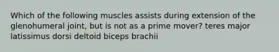 Which of the following muscles assists during extension of the glenohumeral joint, but is not as a prime mover? teres major latissimus dorsi deltoid biceps brachii