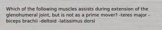 Which of the following muscles assists during extension of the glenohumeral joint, but is not as a prime mover? -teres major -biceps brachii -deltoid -latissimus dorsi