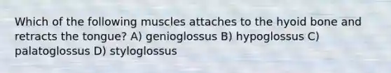 Which of the following muscles attaches to the hyoid bone and retracts the tongue? A) genioglossus B) hypoglossus C) palatoglossus D) styloglossus