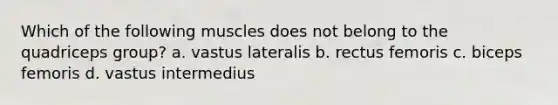 Which of the following muscles does not belong to the quadriceps group? a. vastus lateralis b. rectus femoris c. biceps femoris d. vastus intermedius