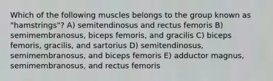 Which of the following muscles belongs to the group known as "hamstrings"? A) semitendinosus and rectus femoris B) semimembranosus, biceps femoris, and gracilis C) biceps femoris, gracilis, and sartorius D) semitendinosus, semimembranosus, and biceps femoris E) adductor magnus, semimembranosus, and rectus femoris