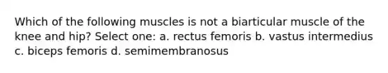 Which of the following muscles is not a biarticular muscle of the knee and hip? Select one: a. rectus femoris b. vastus intermedius c. biceps femoris d. semimembranosus