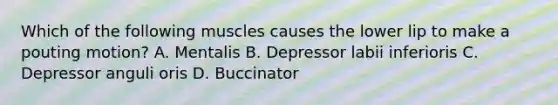 Which of the following muscles causes the lower lip to make a pouting motion? A. Mentalis B. Depressor labii inferioris C. Depressor anguli oris D. Buccinator