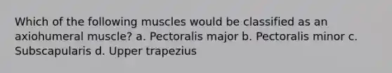 Which of the following muscles would be classified as an axiohumeral muscle? a. Pectoralis major b. Pectoralis minor c. Subscapularis d. Upper trapezius