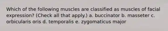 Which of the following muscles are classified as muscles of facial expression? (Check all that apply.) a. buccinator b. masseter c. orbicularis oris d. temporalis e. zygomaticus major