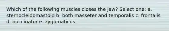 Which of the following muscles closes the jaw? Select one: a. sternocleidomastoid b. both masseter and temporalis c. frontalis d. buccinator e. zygomaticus