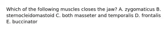 Which of the following muscles closes the jaw? A. zygomaticus B. sternocleidomastoid C. both masseter and temporalis D. frontalis E. buccinator