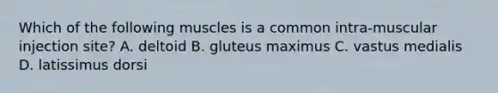 Which of the following muscles is a common intra-muscular injection site? A. deltoid B. gluteus maximus C. vastus medialis D. latissimus dorsi