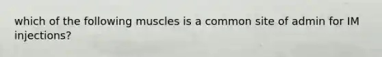 which of the following muscles is a common site of admin for IM injections?
