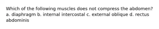 Which of the following muscles does not compress the abdomen? a. diaphragm b. internal intercostal c. external oblique d. rectus abdominis