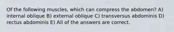 Of the following muscles, which can compress the abdomen? A) internal oblique B) external oblique C) transversus abdominis D) rectus abdominis E) All of the answers are correct.