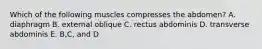 Which of the following muscles compresses the abdomen? A. diaphragm B. external oblique C. rectus abdominis D. transverse abdominis E. B,C, and D