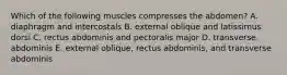 Which of the following muscles compresses the abdomen? A. diaphragm and intercostals B. external oblique and latissimus dorsi C. rectus abdominis and pectoralis major D. transverse abdominis E. external oblique, rectus abdominis, and transverse abdominis