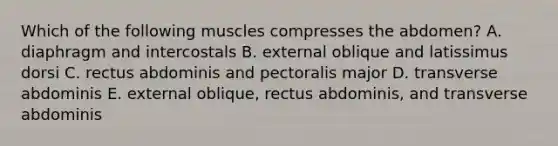 Which of the following muscles compresses the abdomen? A. diaphragm and intercostals B. external oblique and latissimus dorsi C. rectus abdominis and pectoralis major D. transverse abdominis E. external oblique, rectus abdominis, and transverse abdominis