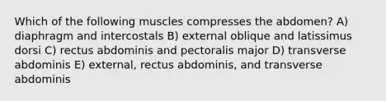 Which of the following muscles compresses the abdomen? A) diaphragm and intercostals B) external oblique and latissimus dorsi C) rectus abdominis and pectoralis major D) transverse abdominis E) external, rectus abdominis, and transverse abdominis