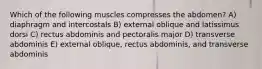 Which of the following muscles compresses the abdomen? A) diaphragm and intercostals B) external oblique and latissimus dorsi C) rectus abdominis and pectoralis major D) transverse abdominis E) external oblique, rectus abdominis, and transverse abdominis