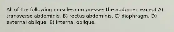 All of the following muscles compresses the abdomen except A) transverse abdominis. B) rectus abdominis. C) diaphragm. D) external oblique. E) internal oblique.