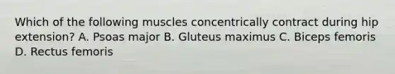 Which of the following muscles concentrically contract during hip extension? A. Psoas major B. Gluteus maximus C. Biceps femoris D. Rectus femoris