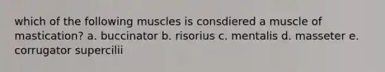 which of the following muscles is consdiered a muscle of mastication? a. buccinator b. risorius c. mentalis d. masseter e. corrugator supercilii