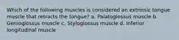 Which of the following muscles is considered an extrinsic tongue muscle that retracts the tongue? a. Palatoglossus muscle b. Genioglossus muscle c. Styloglossus muscle d. Inferior longitudinal muscle