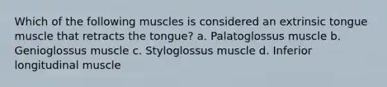 Which of the following muscles is considered an extrinsic tongue muscle that retracts the tongue? a. Palatoglossus muscle b. Genioglossus muscle c. Styloglossus muscle d. Inferior longitudinal muscle