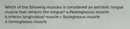 Which of the following muscles is considered an extrinsic tongue muscle that retracts the tongue? a.Palatoglossus muscle b.Inferior longitudinal muscle c.Styloglossus muscle d.Genioglossus muscle