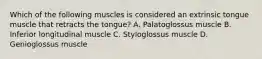 Which of the following muscles is considered an extrinsic tongue muscle that retracts the tongue? A. Palatoglossus muscle B. Inferior longitudinal muscle C. Styloglossus muscle D. Genioglossus muscle