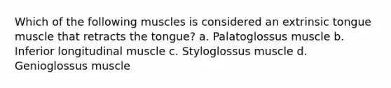 Which of the following muscles is considered an extrinsic tongue muscle that retracts the tongue? a. Palatoglossus muscle b. Inferior longitudinal muscle c. Styloglossus muscle d. Genioglossus muscle