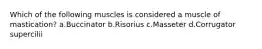 Which of the following muscles is considered a muscle of mastication? a.Buccinator b.Risorius c.Masseter d.Corrugator supercilii