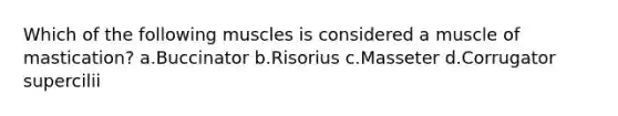 Which of the following muscles is considered a muscle of mastication? a.Buccinator b.Risorius c.Masseter d.Corrugator supercilii