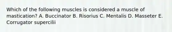 Which of the following muscles is considered a muscle of mastication? A. Buccinator B. Risorius C. Mentalis D. Masseter E. Corrugator supercilii