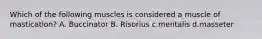 Which of the following muscles is considered a muscle of mastication? A. Buccinator B. Risorius c.mentalis d.masseter