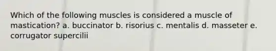 Which of the following muscles is considered a muscle of mastication? a. buccinator b. risorius c. mentalis d. masseter e. corrugator supercilii