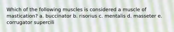 Which of the following muscles is considered a muscle of mastication? a. buccinator b. risorius c. mentalis d. masseter e. corrugator supercili