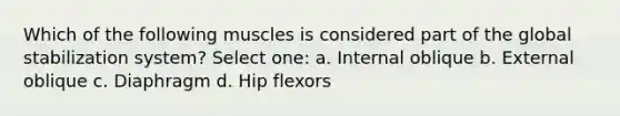 Which of the following muscles is considered part of the global stabilization system? Select one: a. Internal oblique b. External oblique c. Diaphragm d. Hip flexors