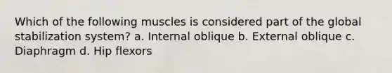 Which of the following muscles is considered part of the global stabilization system? a. Internal oblique b. External oblique c. Diaphragm d. Hip flexors