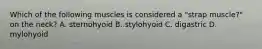 Which of the following muscles is considered a "strap muscle?" on the neck? A. sternohyoid B. stylohyoid C. digastric D. mylohyoid