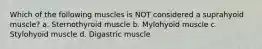 Which of the following muscles is NOT considered a suprahyoid muscle? a. Sternothyroid muscle b. Mylohyoid muscle c. Stylohyoid muscle d. Digastric muscle