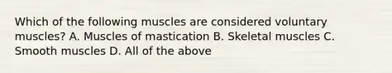 Which of the following muscles are considered voluntary muscles? A. Muscles of mastication B. Skeletal muscles C. Smooth muscles D. All of the above