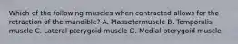 Which of the following muscles when contracted allows for the retraction of the mandible? A. Massetermuscle B. Temporalis muscle C. Lateral pterygoid muscle D. Medial pterygoid muscle